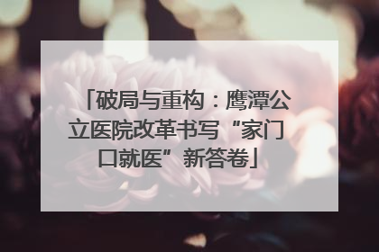 破局与重构：鹰潭公立医院改革书写“家门口就医”新答卷