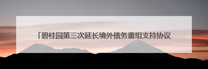 碧桂园第三次延长境外债务重组支持协议同意费期限，希望年内完成境外债务重组