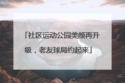社区运动公园美颜再升级，老友球局约起来