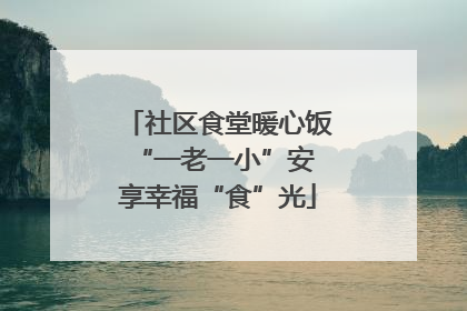 社区食堂暖心饭 “一老一小”安享幸福“食”光