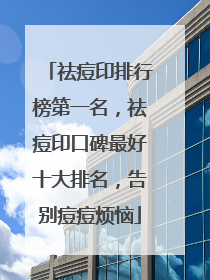 祛痘印排行榜第一名，祛痘印口碑最好十大排名，告别痘痘烦恼
