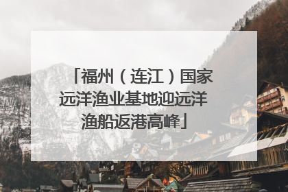 福州（连江）国家远洋渔业基地迎远洋渔船返港高峰