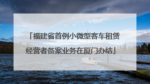 福建省首例小微型客车租赁经营者备案业务在厦门办结