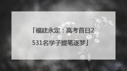 福建永定：高考首日2531名学子提笔逐梦