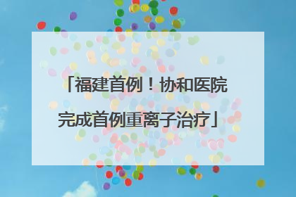 福建首例！协和医院完成首例重离子治疗