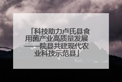 科技助力卢氏县食用菌产业高质量发展——院县共建现代农业科技示范县