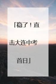 稳了！直击大连中考首日
