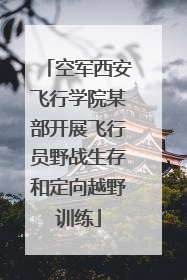 空军西安飞行学院某部开展飞行员野战生存和定向越野训练