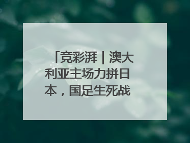 竞彩湃｜澳大利亚主场力拼日本，国足生死战大热倒灶？