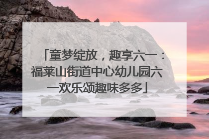 童梦绽放，趣享六一：福莱山街道中心幼儿园六一欢乐颂趣味多多