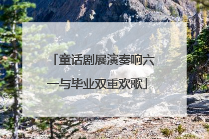 童话剧展演奏响六一与毕业双重欢歌