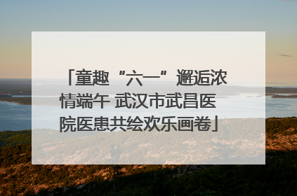 童趣“六一”邂逅浓情端午 武汉市武昌医院医患共绘欢乐画卷