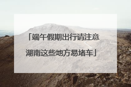 端午假期出行请注意 湖南这些地方易堵车