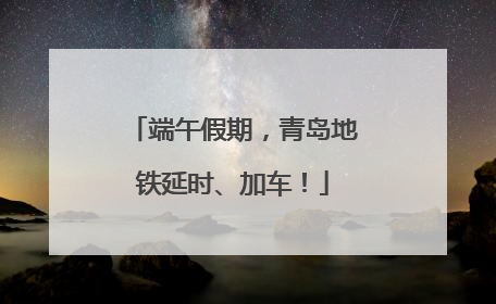 端午假期，青岛地铁延时、加车！