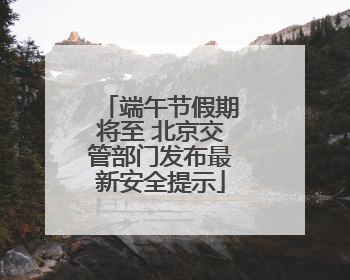 端午节假期将至 北京交管部门发布最新安全提示