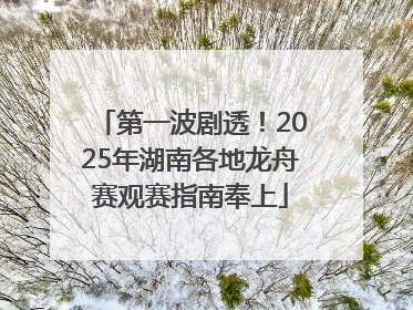 第一波剧透！2025年湖南各地龙舟赛观赛指南奉上