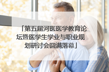 第五届河医医学教育论坛暨医学生学业与职业规划研讨会圆满落幕