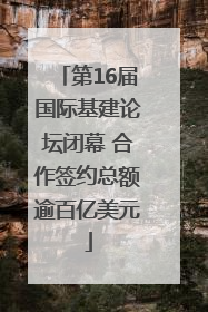 第16届国际基建论坛闭幕 合作签约总额逾百亿美元