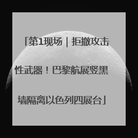 第1现场｜拒撤攻击性武器！巴黎航展竖黑墙隔离以色列四展台