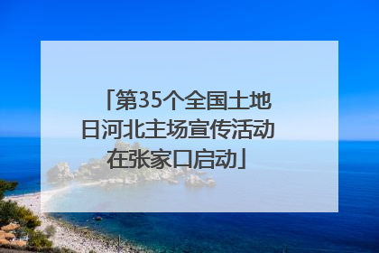 第35个全国土地日河北主场宣传活动在张家口启动