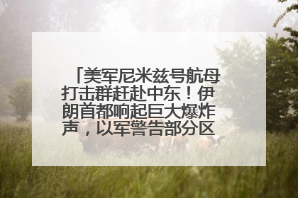 美军尼米兹号航母打击群赶赴中东！伊朗首都响起巨大爆炸声，以军警告部分区域民众紧急撤离