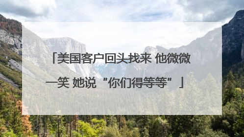 美国客户回头找来 他微微一笑 她说“你们得等等”