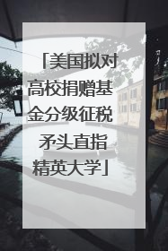 美国拟对高校捐赠基金分级征税 矛头直指精英大学