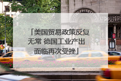 美国贸易政策反复无常 德国工业产出面临再次受挫