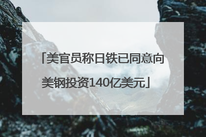 美官员称日铁已同意向美钢投资140亿美元