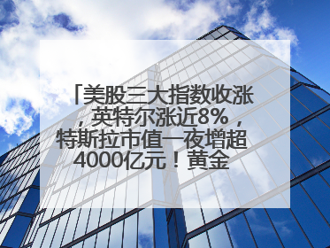 美股三大指数收涨，英特尔涨近8%，特斯拉市值一夜增超4000亿元！黄金、原油下跌