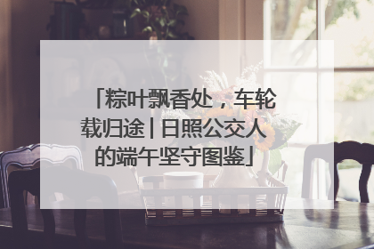 粽叶飘香处，车轮载归途│日照公交人的端午坚守图鉴