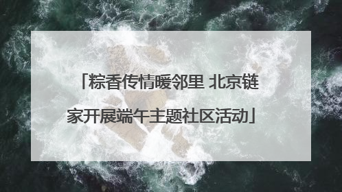 粽香传情暖邻里 北京链家开展端午主题社区活动