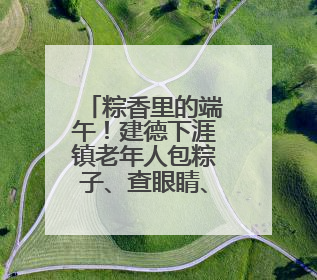 粽香里的端午！建德下涯镇老年人包粽子、查眼睛、玩游戏，幸福拉满～