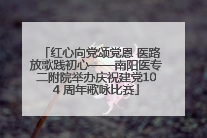红心向党颂党恩 医路放歌践初心——南阳医专二附院举办庆祝建党104 周年歌咏比赛