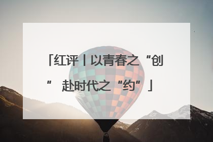 红评丨以青春之“创” 赴时代之“约”