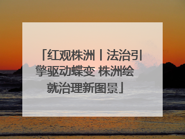 红观株洲丨法治引擎驱动蝶变 株洲绘就治理新图景