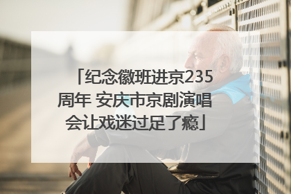 纪念徽班进京235周年 安庆市京剧演唱会让戏迷过足了瘾