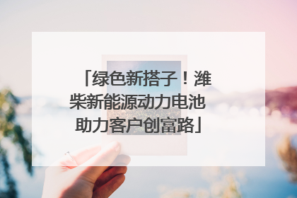 绿色新搭子！潍柴新能源动力电池助力客户创富路