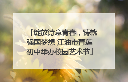 绽放诗意青春，铸就强国梦想 江油市青莲初中举办校园艺术节