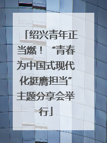 绍兴青年正当燃！“青春为中国式现代化挺膺担当”主题分享会举行
