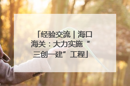 经验交流｜海口海关：大力实施“三创一建”工程