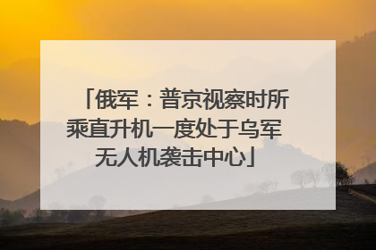 俄军：普京视察时所乘直升机一度处于乌军无人机袭击中心