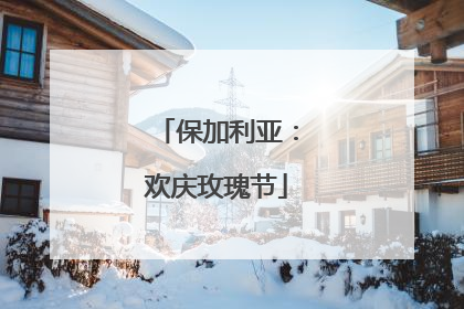 保加利亚：欢庆玫瑰节