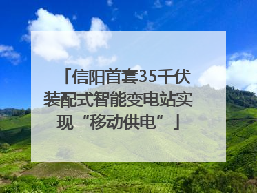 信阳首套35千伏装配式智能变电站实现“移动供电”