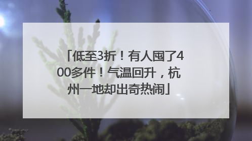 低至3折！有人囤了400多件！气温回升，杭州一地却出奇热闹