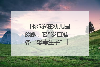 你5岁在幼儿园蹦跶，它5岁已准备“娶妻生子”