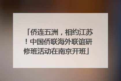 侨连五洲，相约江苏！中国侨联海外联谊研修班活动在南京开班