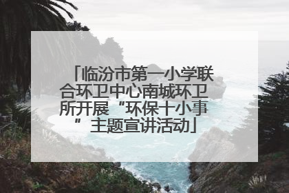 临汾市第一小学联合环卫中心南城环卫所开展“环保十小事”主题宣讲活动