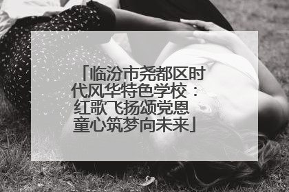 临汾市尧都区时代风华特色学校：红歌飞扬颂党恩 童心筑梦向未来