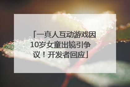 一真人互动游戏因10岁女童出镜引争议！开发者回应